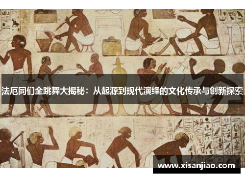 法厄同们全跳舞大揭秘：从起源到现代演绎的文化传承与创新探索